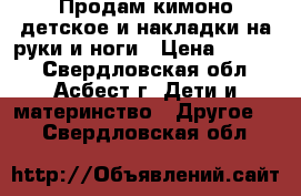 Продам кимоно детское и накладки на руки и ноги › Цена ­ 2 400 - Свердловская обл., Асбест г. Дети и материнство » Другое   . Свердловская обл.